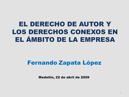 EL DERECHO DE AUTOR Y LOS DERECHOS CONEXOS EN EL ÁMBITO DE LA EMPRESA Fernando Zapata López Medellín, 22 de abril de 2009 1.