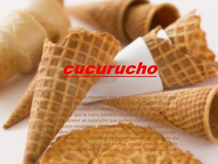 Cucurucho Según una leyenda, un repostero sirio, Ernest Hamwian, que vendía zalabia, una pasta crujiente cocinada en una prensa grabada caliente para gofres.