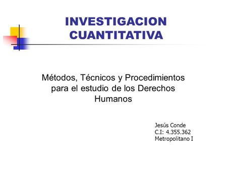 INVESTIGACION CUANTITATIVA Métodos, Técnicos y Procedimientos para el estudio de los Derechos Humanos Jesús Conde C.I: 4.355.362 Metropolitano I.