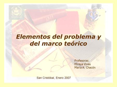 Elementos del problema y del marco teórico Profesoras: Mireya Vivas María A. Chacón San Cristóbal, Enero 2007.