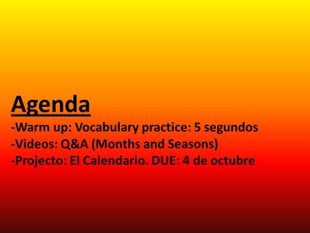 Agenda -Warm up: Vocabulary practice: 5 segundos -Videos: Q&A (Months and Seasons) -Projecto: El Calendario. DUE: 4 de octubre.