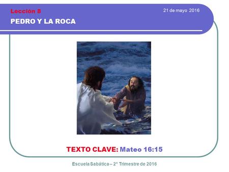 21 de mayo 2016 PEDRO Y LA ROCA TEXTO CLAVE: Mateo 16:15 Escuela Sabática – 2° Trimestre de 2016 Lección 8.