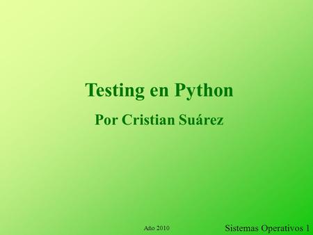 Testing en Python Por Cristian Suárez Sistemas Operativos 1 Año 2010.