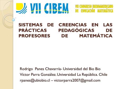 SISTEMAS DE CREENCIAS EN LAS PRÁCTICAS PEDAGÓGICAS DE PROFESORES DE MATEMÁTICA Rodrigo Panes Chavarría- Universidad del Bio Bio Víctor Parra González.