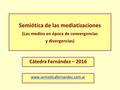 Semiótica de las mediatizaciones (Los medios en época de convergencias y divergencias) Cátedra Fernández – 2016 www.semioticafernandez.com.ar.
