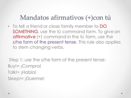 Mandatos afirmativos (+)con tú To tell a friend or close family member to DO SOMETHING, use the tú command form. To give an affirmative (+) command in.