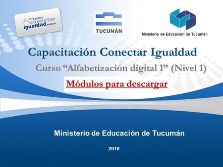 2010 Ministerio de Educación de Tucumán Capacitación Conectar Igualdad Módulos para descargar Módulos para descargar Curso “Alfabetización digital 1” (Nivel.