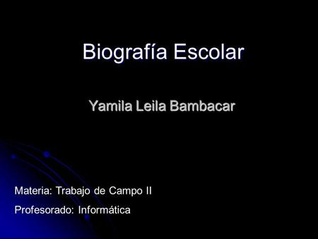 Yamila Leila Bambacar Biografía Escolar Materia: Trabajo de Campo II Profesorado: Informática.