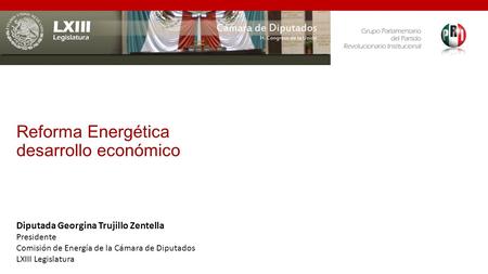 Reforma Energética desarrollo económico Diputada Georgina Trujillo Zentella Presidente Comisión de Energía de la Cámara de Diputados LXIII Legislatura.