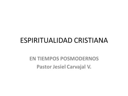 ESPIRITUALIDAD CRISTIANA EN TIEMPOS POSMODERNOS Pastor Jesiel Carvajal V.