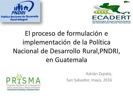El proceso de formulación e implementación de la Política Nacional de Desarrollo Rural,PNDRI, en Guatemala Adrián Zapata, San Salvador, mayo, 2016.