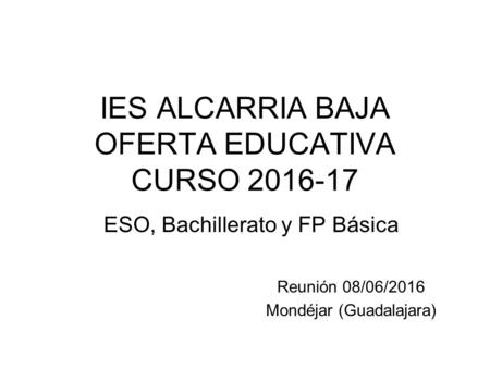 IES ALCARRIA BAJA OFERTA EDUCATIVA CURSO 2016-17 ESO, Bachillerato y FP Básica Reunión 08/06/2016 Mondéjar (Guadalajara)