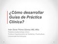 ¿Cómo desarrollar Guías de Práctica Clínica? Iván Darío Flórez Gómez MD, MSc Pediatra Epidemiólogo clínico Profesor Departamento de Pediatría y Puericultura.