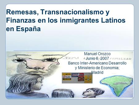 Remesas, Transnacionalismo y Finanzas en los inmigrantes Latinos en España Manuel Orozco Junio 6, 2007 Banco Inter-Americano Desarrollo y Ministerio de.