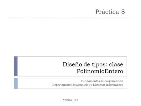 Diseño de tipos: clase PolinomioEntero Fundamentos de Programación Departamento de Lenguajes y Sistemas Informáticos Práctica 8 Versión 1.0.3.