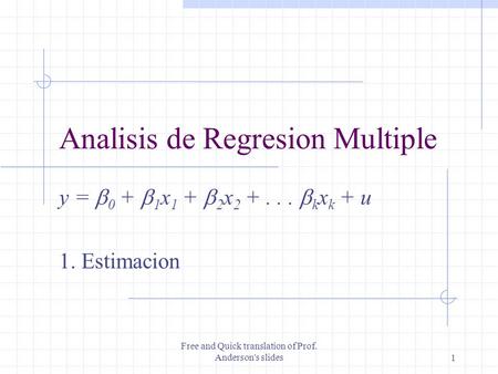 Free and Quick translation of Prof. Anderson's slides1 Analisis de Regresion Multiple y =  0 +  1 x 1 +  2 x 2 +...  k x k + u 1. Estimacion.