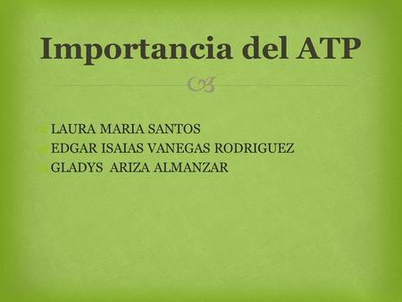   LAURA MARIA SANTOS  EDGAR ISAIAS VANEGAS RODRIGUEZ  GLADYS ARIZA ALMANZAR Importancia del ATP.