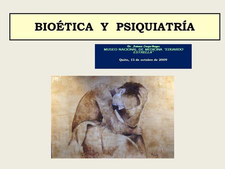 BIOÉTICA Y PSIQUIATRÍA Dr. Antonio Crespo-Burgos MUSEO NACIONAL DE MEDICINA “EDUARDO ESTRELLA” Quito, 15 de octubre de 2009.