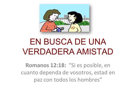 EN BUSCA DE UNA VERDADERA AMISTAD Romanos 12:18: “Si es posible, en cuanto dependa de vosotros, estad en paz con todos los hombres”