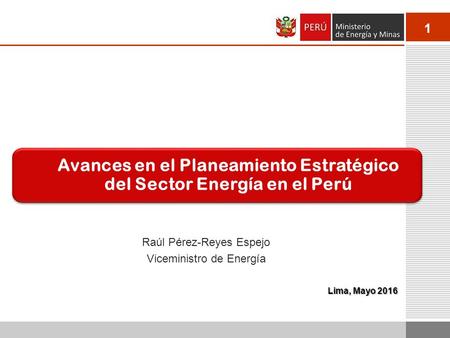 1 Lima, Mayo 2016 Raúl Pérez-Reyes Espejo Viceministro de Energía Avances en el Planeamiento Estratégico del Sector Energía en el Perú.