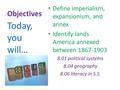 Objectives Define imperialism, expansionism, and annex Identify lands America annexed between 1867-1903 8.01 political systems 8.04 geography 8.06 literacy.