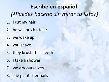 Escribe en español. (¿Puedes hacerlo sin mirar tu lista?) 1.I cut my hair 2.he washes his face 3.we wake up 4.you shave 5.they brush their teeth 6.I take.