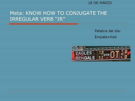 Meta: KNOW HOW TO CONJUGATE THE IRREGULAR VERB “IR” Palabra del día: Empate=tied 18 DE MARZO.