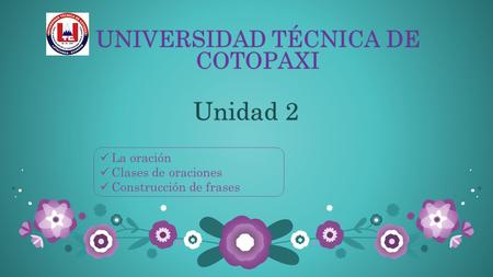 UNIVERSIDAD TÉCNICA DE COTOPAXI Unidad 2Unidad 2 La oración Clases de oraciones Construcción de frases.