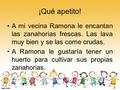 ¡Qué apetito! A mi vecina Ramona le encantan las zanahorias frescas. Las lava muy bien y se las come crudas. A Ramona le gustaría tener un huerto para.