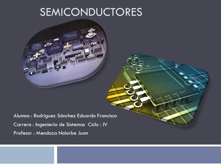 SEMICONDUCTORES Alumno : Rodríguez Sánchez Eduardo Francisco Carrera : Ingeniería de Sistemas Ciclo : IV Profesor : Mendoza Nolorbe Juan.