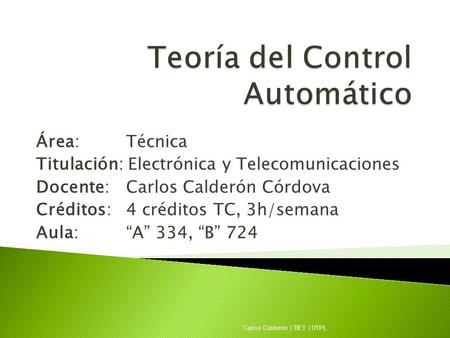 Área:Técnica Titulación: Electrónica y Telecomunicaciones Docente: Carlos Calderón Córdova Créditos: 4 créditos TC, 3h/semana Aula:“A” 334, “B” 724 Carlos.