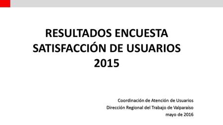 Coordinación de Atención de Usuarios Dirección Regional del Trabajo de Valparaíso mayo de 2016 RESULTADOS ENCUESTA SATISFACCIÓN DE USUARIOS 2015.