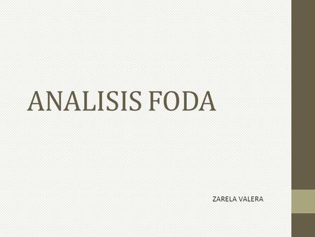 ANALISIS FODA ZARELA VALERA. FODA FORTALEZAS (POSITIVOS) OPORTUNIDADES (POSITIVOS) DEBILIDADES (NEGATIVOS) AMENAZAS (NEGATIVOS) INTERNOS EXTERNOS NEGATIVOS.