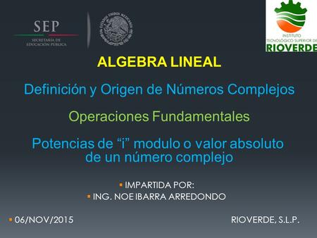  IMPARTIDA POR:  ING. NOE IBARRA ARREDONDO  06/NOV/2015 RIOVERDE, S.L.P. ALGEBRA LINEAL Definición y Origen de Números Complejos Operaciones Fundamentales.