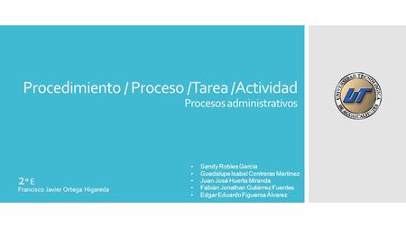 Procedimiento / Proceso /Tarea /Actividad Procesos administrativos Sandy Robles García Guadalupe Isabel Contreras Martínez Juan José Huerta Miranda Fabián.