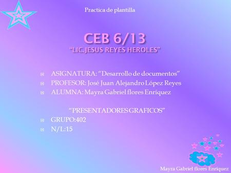 Practica de plantilla Mayra Gabriel flores Enríquez CEB 6/13 “LIC.JESUS REYES HEROLES”  ASIGNATURA: “Desarrollo de documentos”  PROFESOR: José Juan Alejandro.