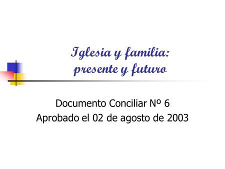 Iglesia y familia: presente y futuro Documento Conciliar Nº 6 Aprobado el 02 de agosto de 2003.