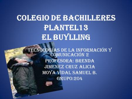 Colegio de bachilleres plantel13 El Buylling Tecnologías de la Información y Comunicación 2 Profesora: Brenda JIMENEZ CRUZ ALICIA MOYA VIDAL SAMUEL B.