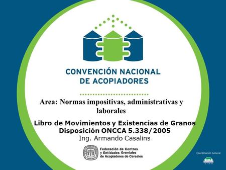 Libro de Movimientos y Existencias de Granos Disposición ONCCA 5.338/2005 Ing. Armando Casalins Area: Normas impositivas, administrativas y laborales.