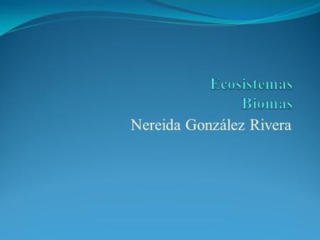 Nereida González Rivera. Introducción Ecosistema Comprende una comunidad en una zona especifica y la vincula con ambiente físico. Comunidad: Consiste.