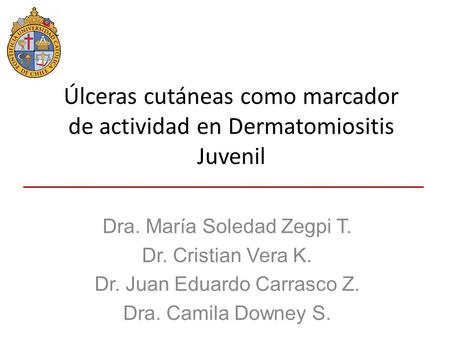 Dra. María Soledad Zegpi T. Dr. Cristian Vera K. Dr. Juan Eduardo Carrasco Z. Dra. Camila Downey S. Úlceras cutáneas como marcador de actividad en Dermatomiositis.