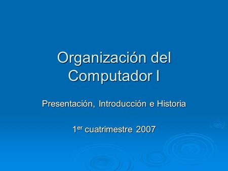 Organización del Computador I Presentación, Introducción e Historia 1 er cuatrimestre 2007.