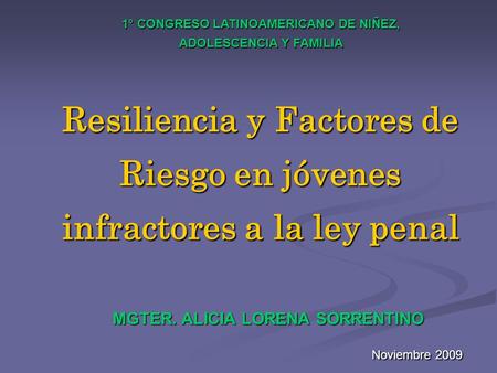 Resiliencia y Factores de Riesgo en jóvenes infractores a la ley penal MGTER. ALICIA LORENA SORRENTINO Noviembre 2009 1° CONGRESO LATINOAMERICANO DE NIÑEZ,