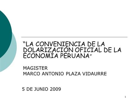 1 “ LA CONVENIENCIA DE LA DOLARIZACIÓN OFICIAL DE LA ECONOMÍA PERUANA ” MAGISTER MARCO ANTONIO PLAZA VIDAURRE 5 DE JUNIO 2009.