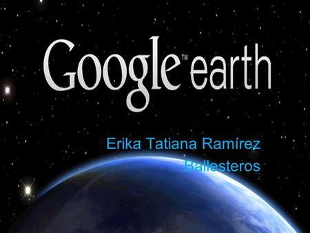 Erika Tatiana Ramírez Ballesteros Google Earth es un programa informático que muestra un globo virtual que permite visualizar múltiple cartografía, con.