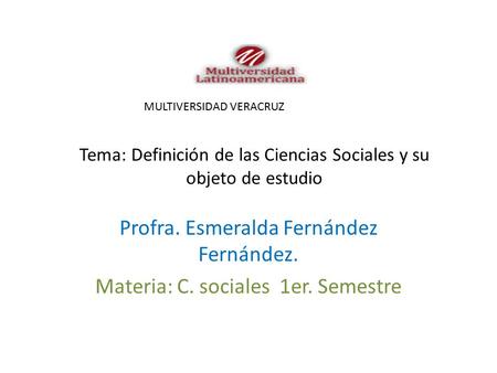 Tema: Definición de las Ciencias Sociales y su objeto de estudio Profra. Esmeralda Fernández Fernández. Materia: C. sociales 1er. Semestre MULTIVERSIDAD.