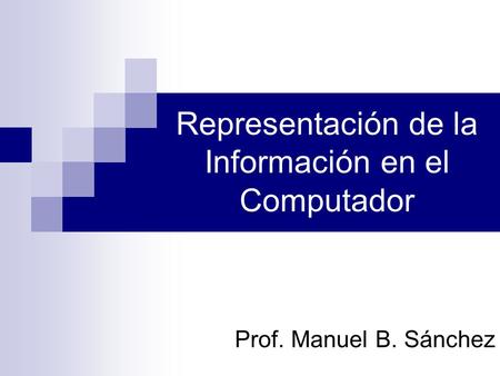 Representación de la Información en el Computador Prof. Manuel B. Sánchez.
