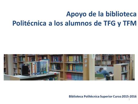 Apoyo de la biblioteca Politécnica a los alumnos de TFG y TFM Biblioteca Politécnica Superior Curso 2015-2016 1.