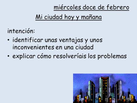 Intención: identificar unas ventajas y unos inconvenientes en una ciudad explicar cómo resolveríais los problemas Mi ciudad hoy y mañana miércoles doce.