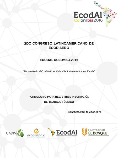 2DO CONGRESO LATINOAMERICANO DE ECODISEÑO ECODAL COLOMBIA 2016 “Fortaleciendo el Ecodiseño en Colombia, Latinoamerica y el Mundo ” FORMULARIO PARA REGISTRO.